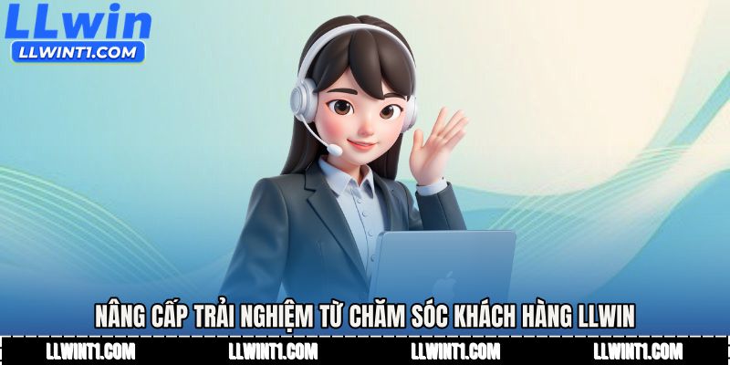Nâng cấp trải nghiệm từ Chăm sóc khách hàng LLWIN